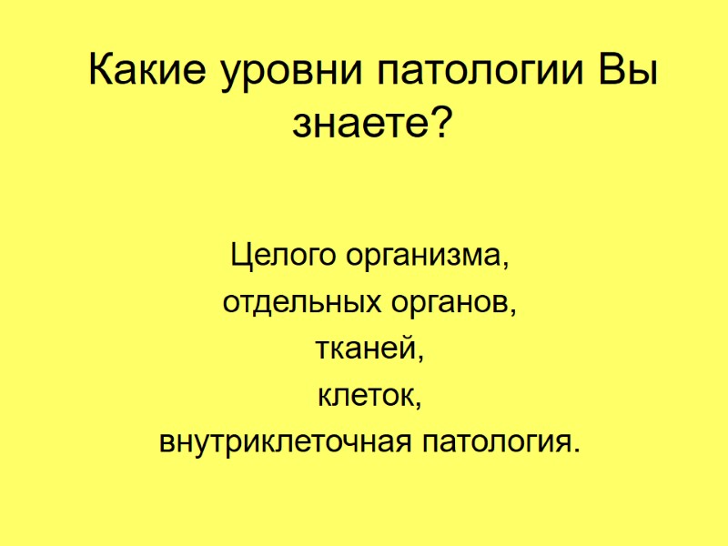 Какие уровни патологии Вы знаете? Целого организма, отдельных органов, тканей, клеток, внутриклеточная патология.